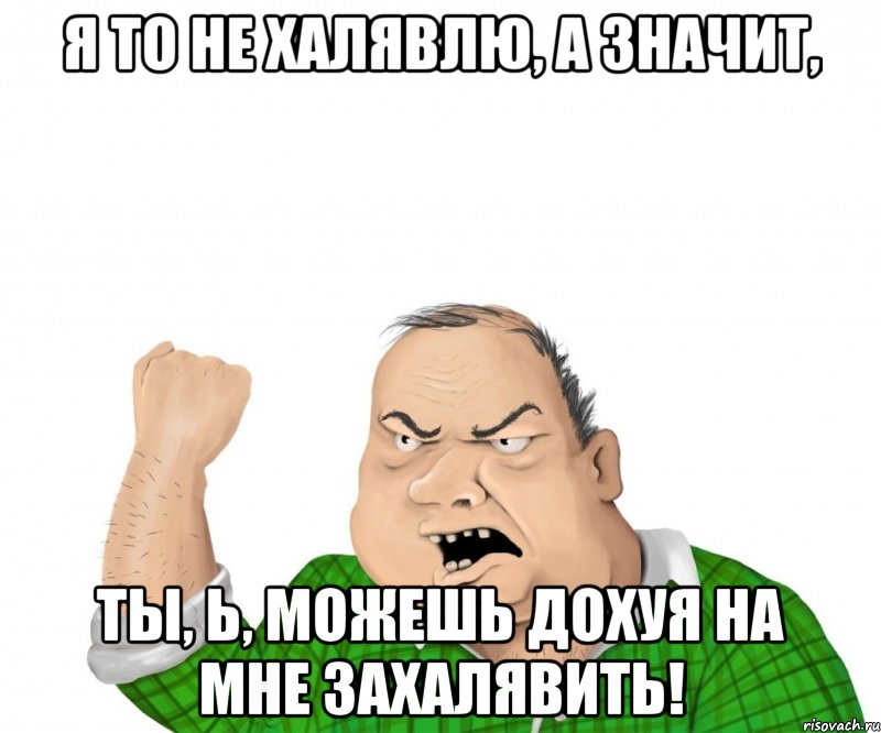 Я ТО НЕ ХАЛЯВЛЮ, А ЗНАЧИТ, ТЫ, Ь, МОЖЕШЬ ДОХУЯ НА МНЕ ЗАХАЛЯВИТЬ!, Мем мужик