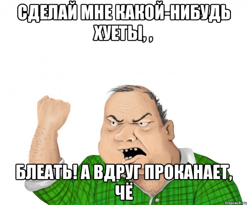 сделай мне какой-нибудь хуеты, , блеать! А вдруг проканает, чё, Мем мужик