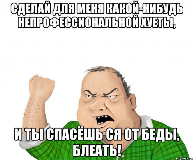 сделай для меня какой-нибудь непрофессиональной хуеты, и ты спасёшь ся от беды, блеать!, Мем мужик