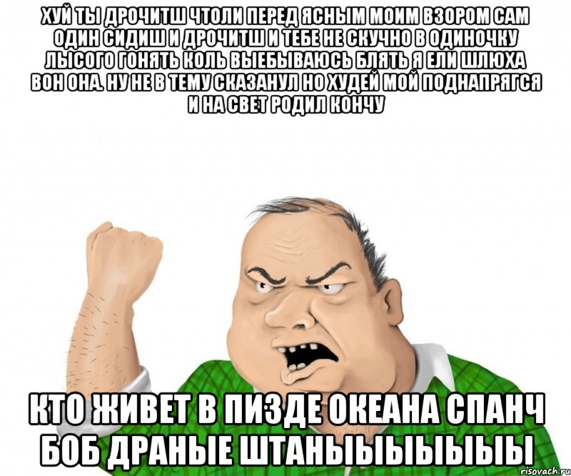 Хуй ты дрочитш чтоли перед ясным моим взором сам один сидиш и дрочитш и тебе не скучно в одиночку лысого гонять коль выебываюсь блять я ели шлюха вон она. Ну не в тему сказанул но худей мой поднапрягся и на свет родил кончу кто живет в пизде океана спанч боб драные штаныыыыыыы, Мем мужик