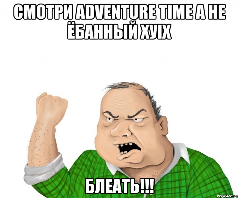 смотри adventure time а не ёбанный ХУix блеать!!!, Мем мужик