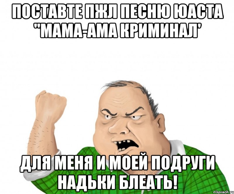 поставте пжл песню Юаста "Мама-ама криминал' Для меня и моей подруги надьки блеать!, Мем мужик