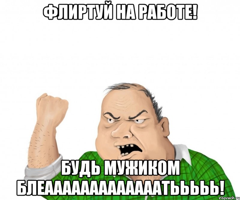 Флиртуй на работе! бУДЬ МУЖИКОМ БЛЕАААААААААААААТЬЬЬЬЬ!, Мем мужик