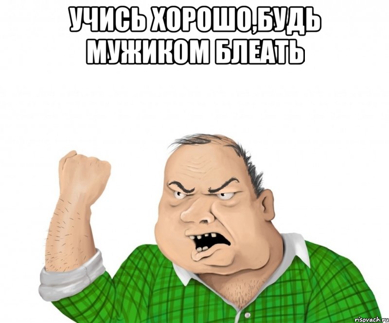 Учись хорошо,будь мужиком блеать , Мем мужик