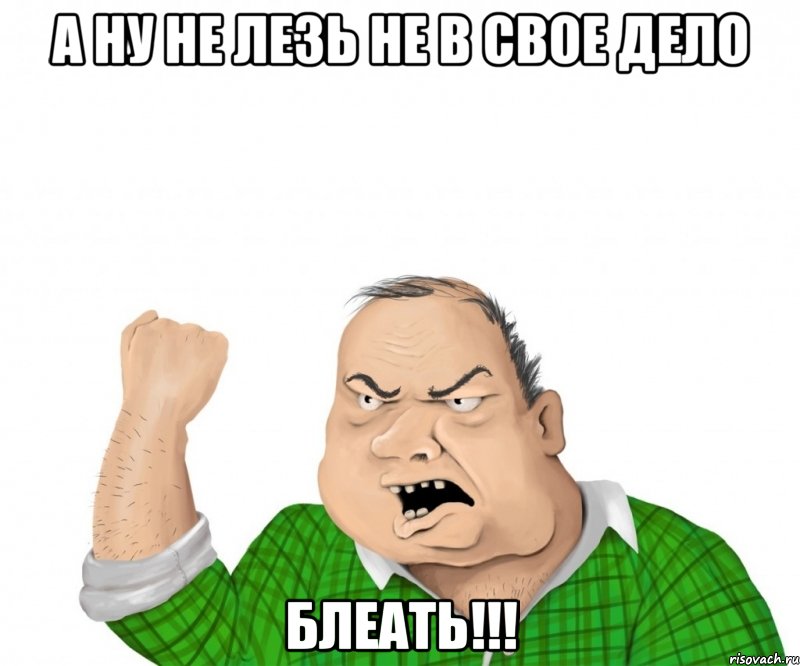 А НУ НЕ ЛЕЗЬ НЕ В СВОЕ ДЕЛО БЛЕАТЬ!!!, Мем мужик