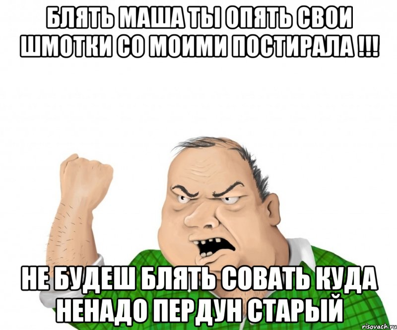 блять Маша ты опять свои шмотки со моими постирала !!! не будеш блять совать куда ненадо пердун старый, Мем мужик