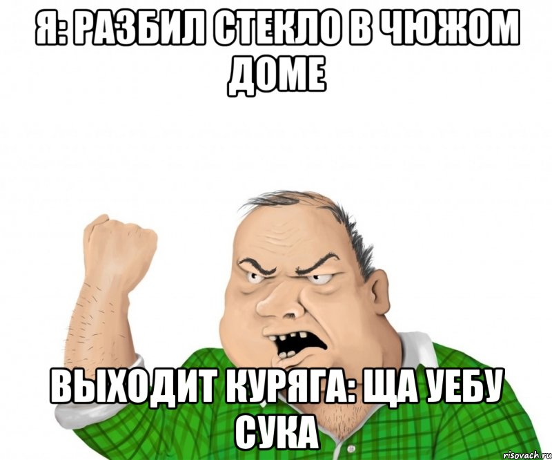 я: разбил стекло в чюжом доме выходит куряга: ща уебу СУКА, Мем мужик