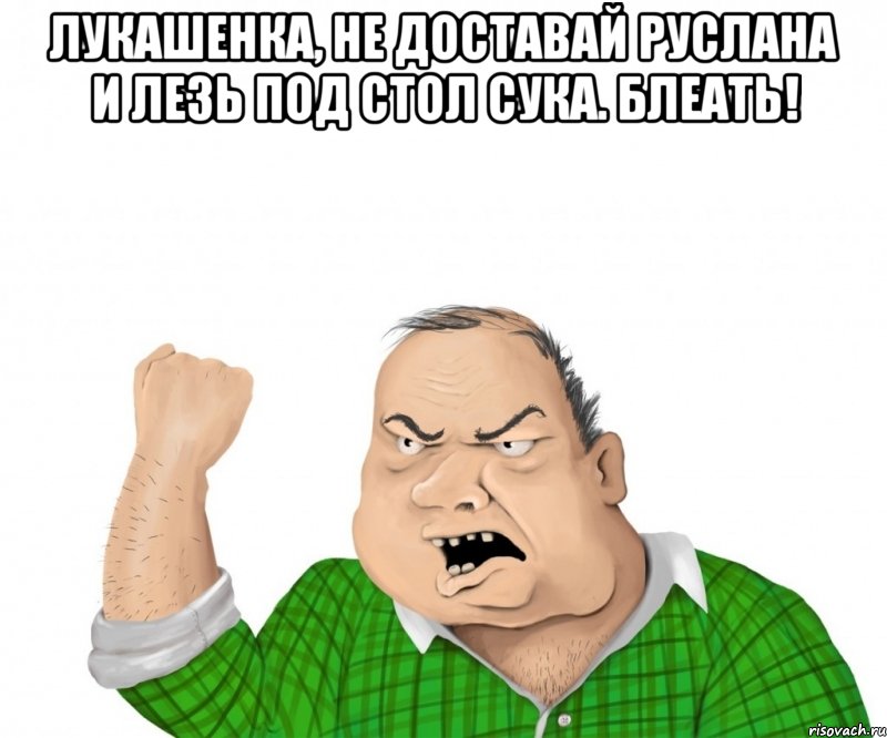 Лукашенка, не доставай Руслана и лезь под стол сука. блеать! , Мем мужик