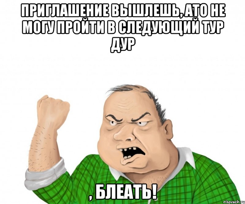 приглашение вышлешь, ато не могу пройти в следующий тур дур , блеать!, Мем мужик