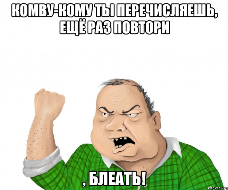 комву-кому ты перечисляешь, ещё раз повтори , блеать!, Мем мужик