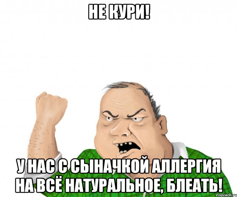 не кури! у нас с сыначкой аллергия на всё натуральное, блеать!, Мем мужик