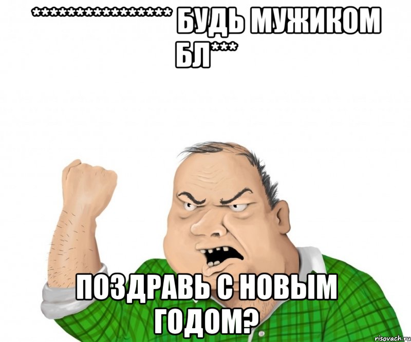 **************** Будь мужиком бл*** Поздравь с новым годом?, Мем мужик