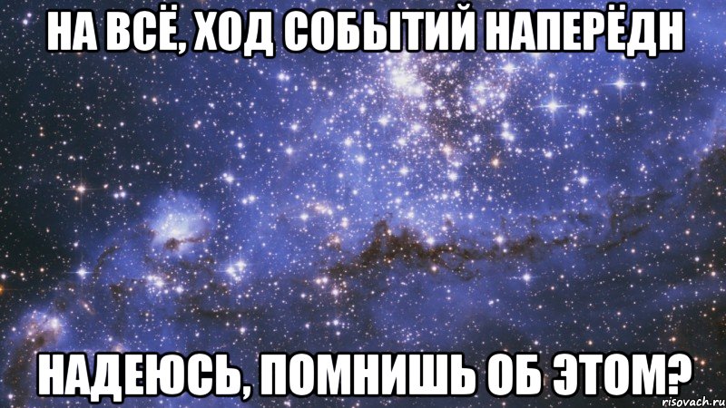 на всё, ход событий наперёдн надеюсь, помнишь об этом?
