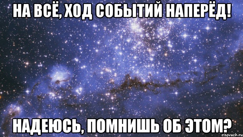 на всё, ход событий наперёд! надеюсь, помнишь об этом?