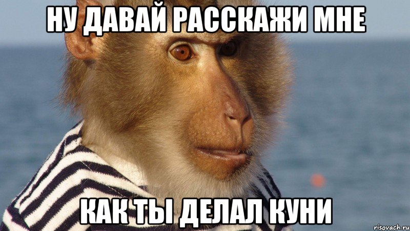 ну давай расскажи мне как ты делал куни