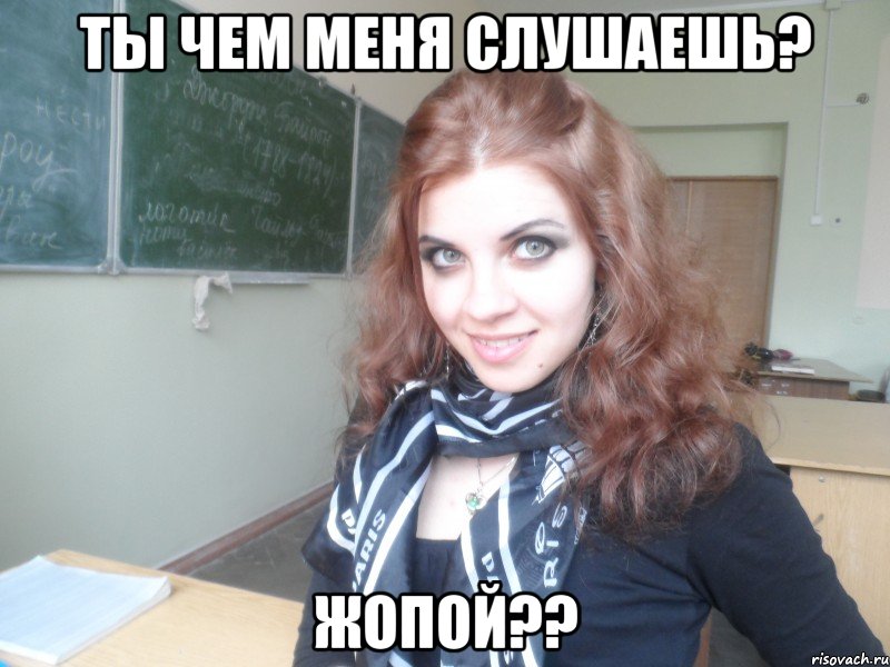 ты чем меня слушаешь? жопой??