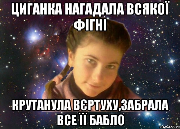 циганка нагадала всякої фігні крутанула вєртуху,забрала все її бабло
