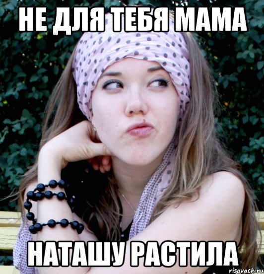 не для тебя мама Наташу растила