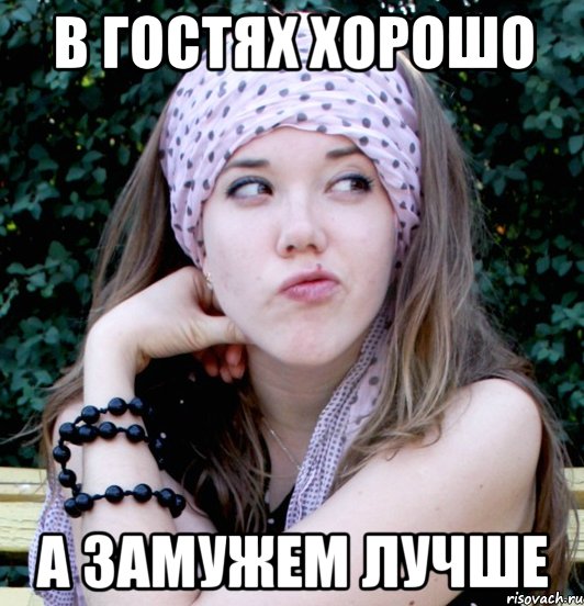 В гостях хорошо А замужем лучше