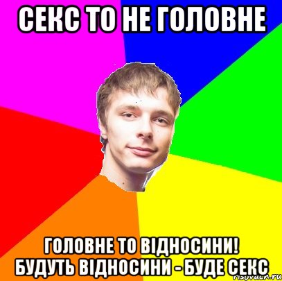 секс то не головне головне то відносини! будуть відносини - буде секс