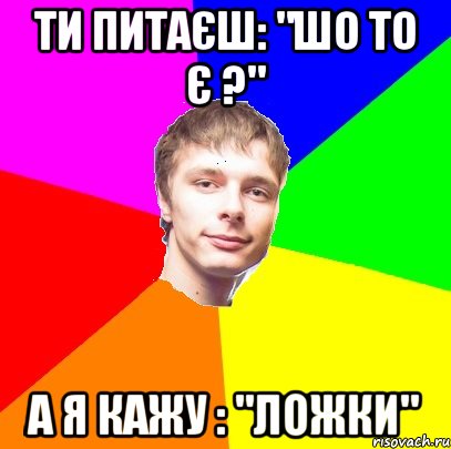 ти питаєш: "шо то є ?" а я кажу : "ложки"