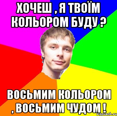 хочеш , я твоїм кольором буду ? восьмим кольором , восьмим чудом !