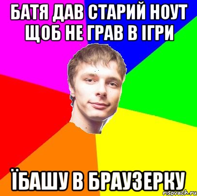 батя дав старий ноут щоб не грав в ігри їбашу в браузерку