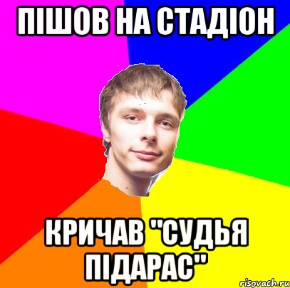 пішов на стадіон кричав "Судья підарас"