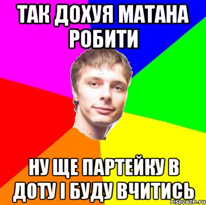 так дохуя матана робити ну ще партейку в доту і буду вчитись