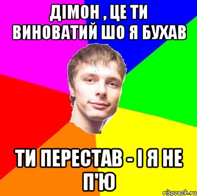 Дімон , це ти виноватий шо я бухав ти перестав - і я не п'ю