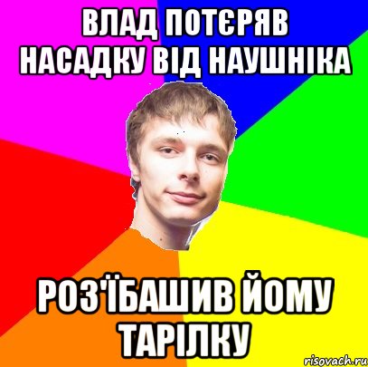 Влад потєряв насадку від наушніка роз'їбашив йому тарілку