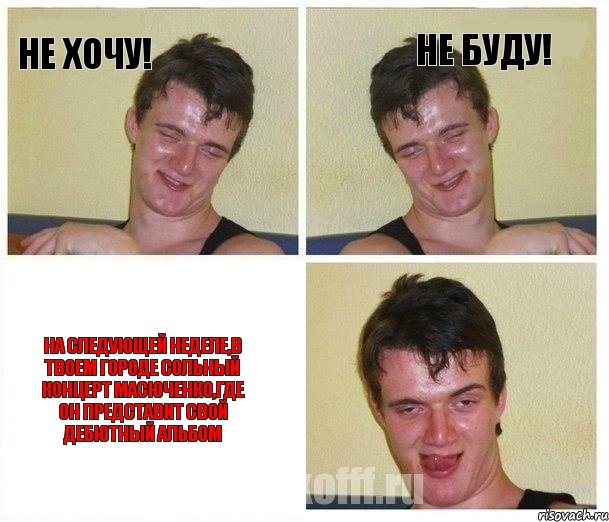 Не Хочу! Не буду! На следующей неделе,в твоем городе сольный концерт Масюченко,где он представит свой дебютный альбом