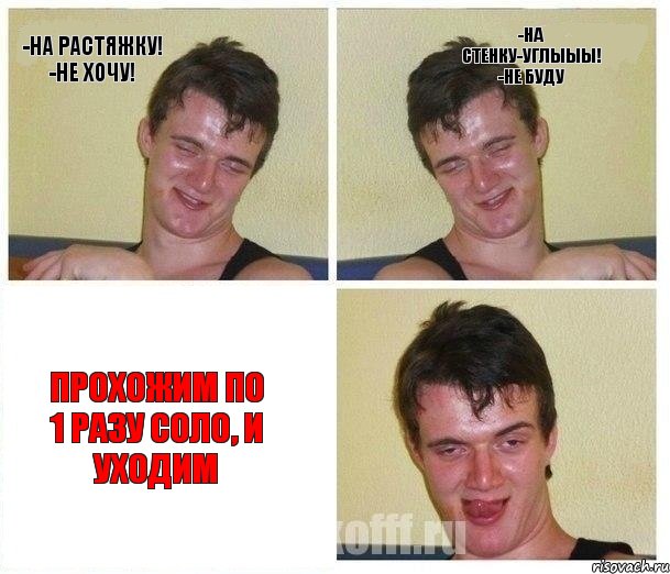 -На растяжку! -Не хочу! -На стенку-углыыы! -Не буду Прохожим по 1 разу соло, и уходим