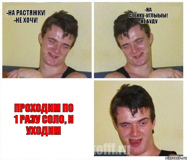 -На растяжку! -Не хочу! -На стенку-углыыы! -Не буду Проходим по 1 разу соло, и уходим