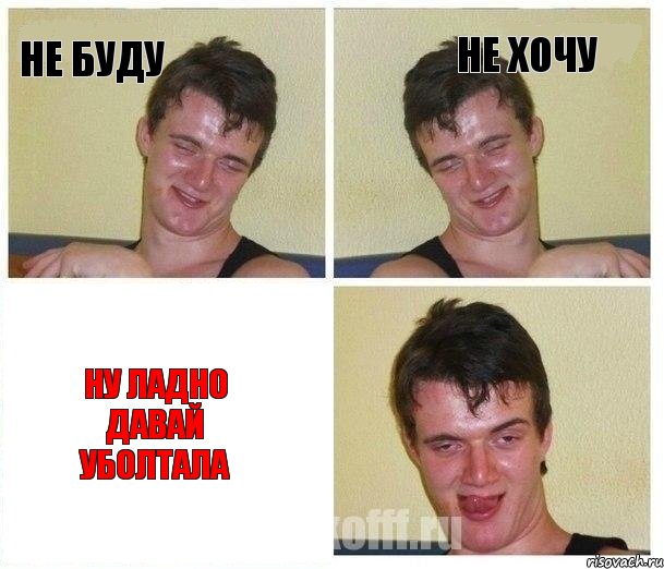 не буду не хочу ну ладно давай уболтала