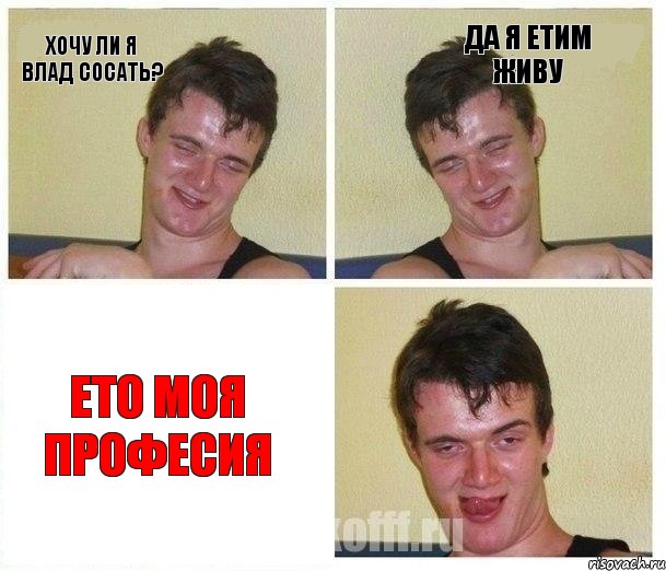 хочу ли я влад сосать? да я етим живу ето моя професия
