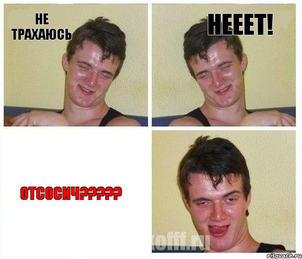 не трахаюсь НЕЕЕТ! ОТСОСИЧ?????