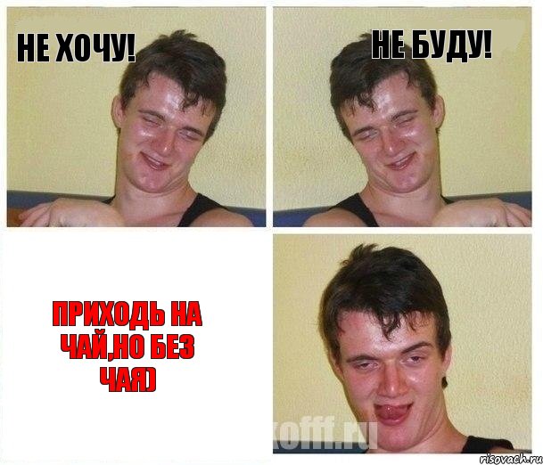 Не хочу! Не буду! Приходь на чай,но без чая)