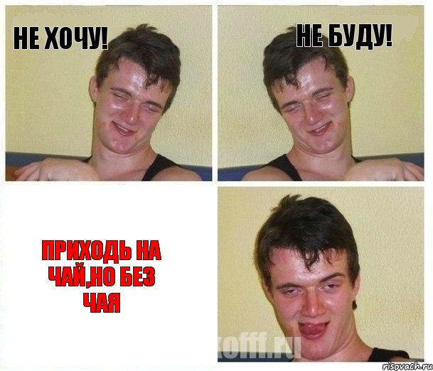 Не хочу! Не буду! Приходь на чай,но без чая