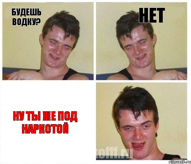 будешь водку? нет ну ты же под наркотой