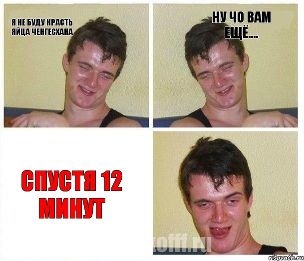 я не буду красть яйца ченгесхана ну чо вам ещё.... спустя 12 минут