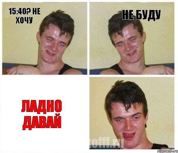 15:40? НЕ ХОЧУ Не буду Ладно давай