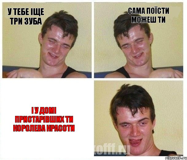 у тебе іще три зуба сама поїсти можеш ти і у домі пристарівших ти королева красоти