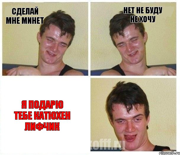 Сделай мне минет Нет не буду не хочу Я подарю тебе катюхен лифчик