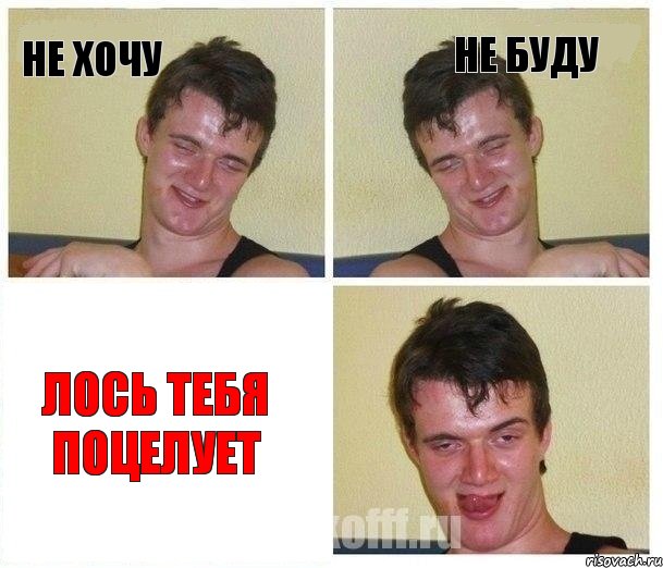 не хочу не буду ЛОСЬ ТЕБЯ ПОЦЕЛУЕТ