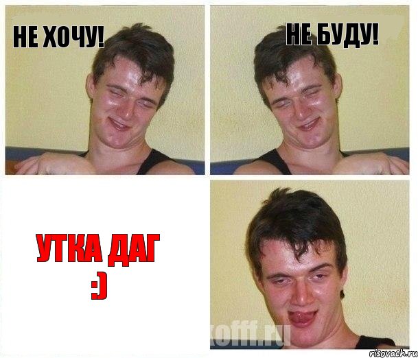 Не хочу! Не буду! УТКА ДАГ :)