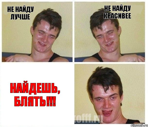 НЕ НАЙДУ ЛУЧШЕ НЕ НАЙДУ КРАСИВЕЕ НАЙДЕШЬ, БЛЯТЬ!!!