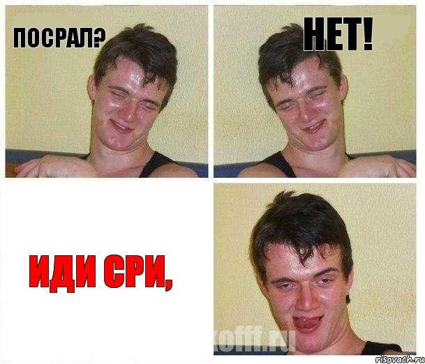 ПОСРАЛ? НЕТ! ИДИ СРИ,