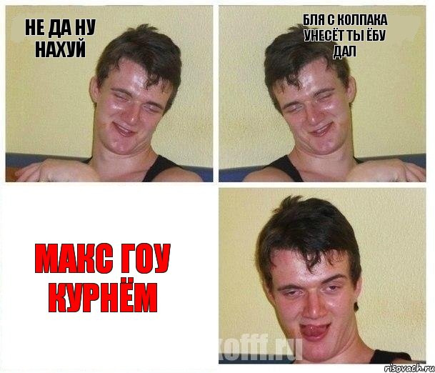 Не да ну нахуй Бля с колпака унесёт ты ёбу дал Макс гоу курнём