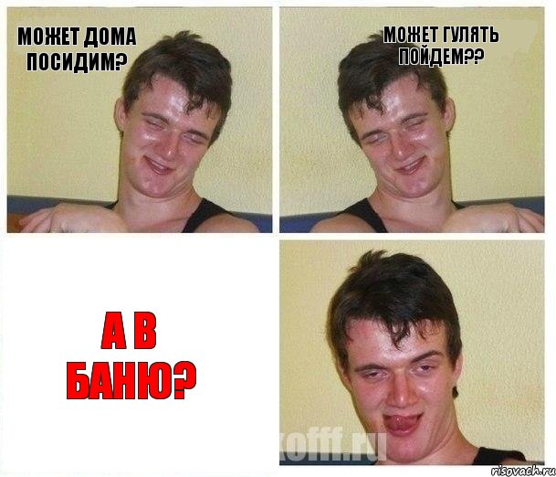 может дома посидим? может гулять пойдем?? а в баню?